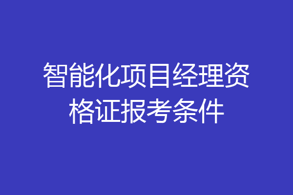智能化项目经理资格证报考条件