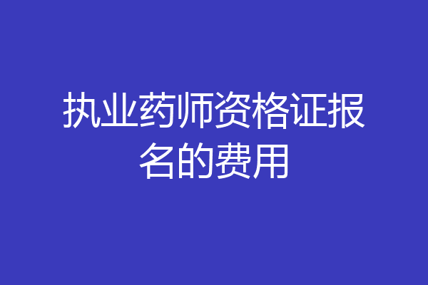 执业药师资格证报名的费用