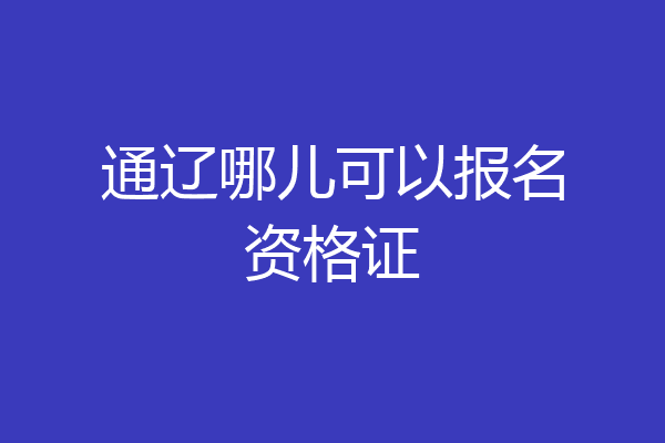 通辽哪儿可以报名资格证