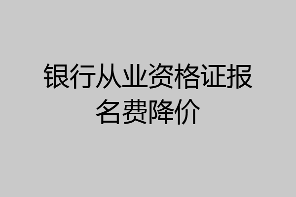银行从业资格证报名费降价