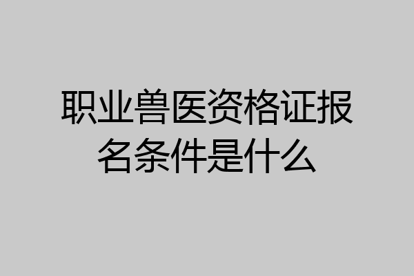 职业兽医资格证报名条件是什么