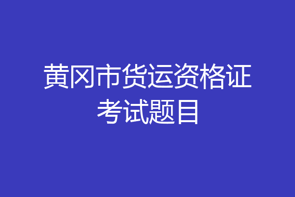 黄冈市货运资格证考试题目