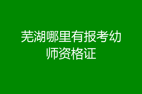 芜湖哪里有报考幼师资格证