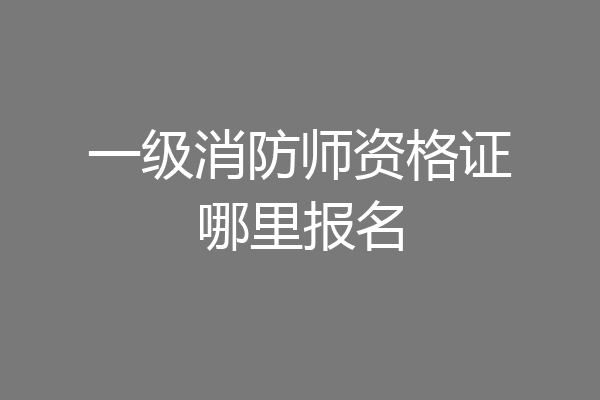 一级消防师资格证哪里报名