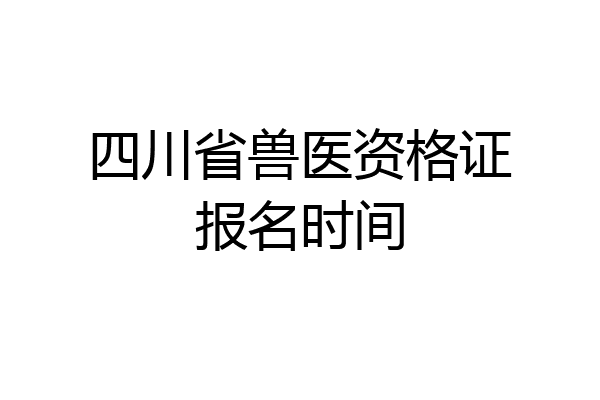 四川省兽医资格证报名时间
