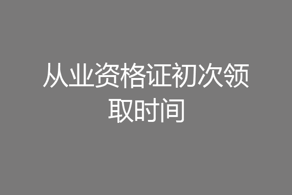 从业资格证初次领取时间
