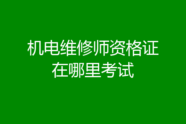 机电维修师资格证在哪里考试