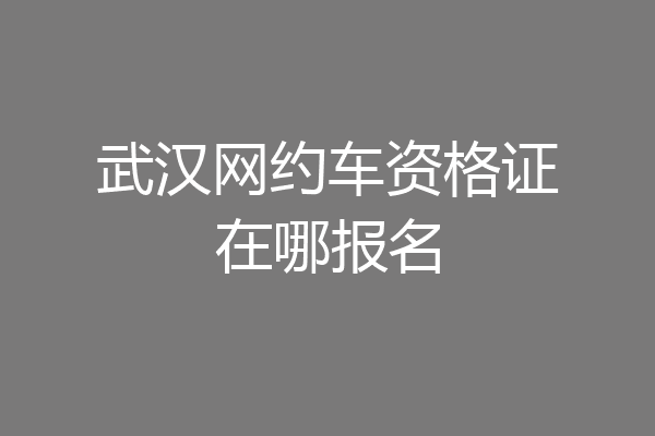武汉网约车资格证在哪报名