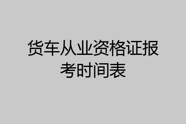 货车从业资格证报考时间表