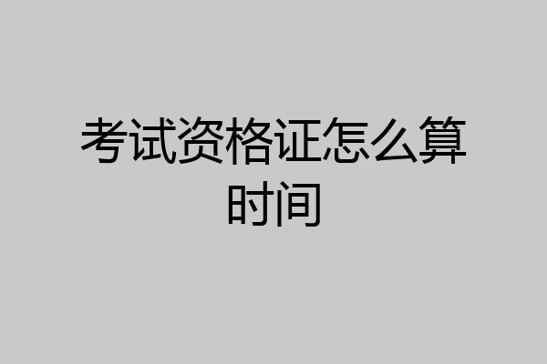 考试资格证怎么算时间