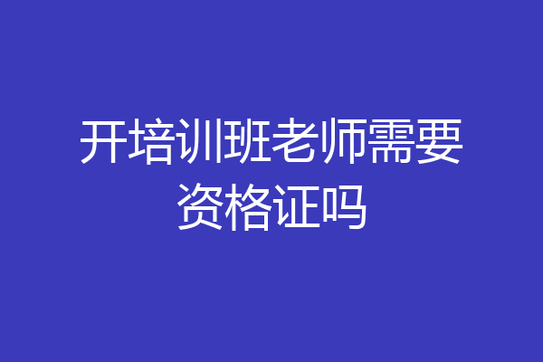 开培训班老师需要资格证吗