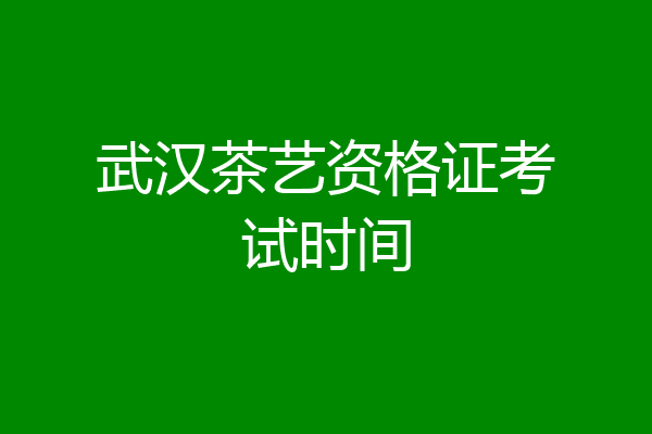 武汉茶艺资格证考试时间