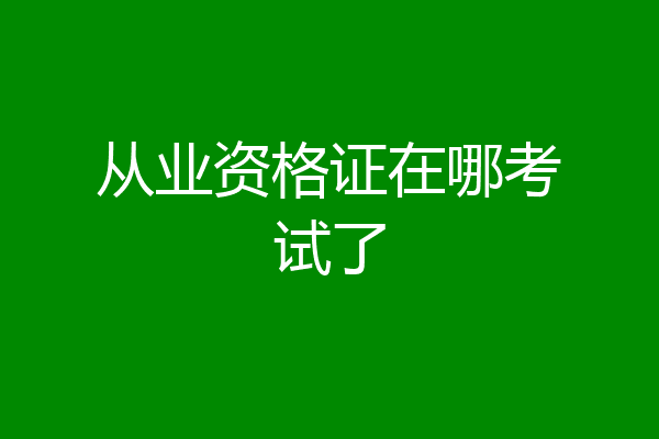 从业资格证在哪考试了