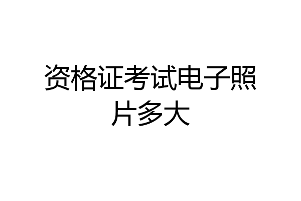 资格证考试电子照片多大