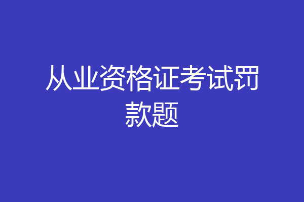 从业资格证考试罚款题