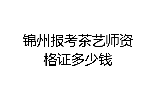 锦州报考茶艺师资格证多少钱