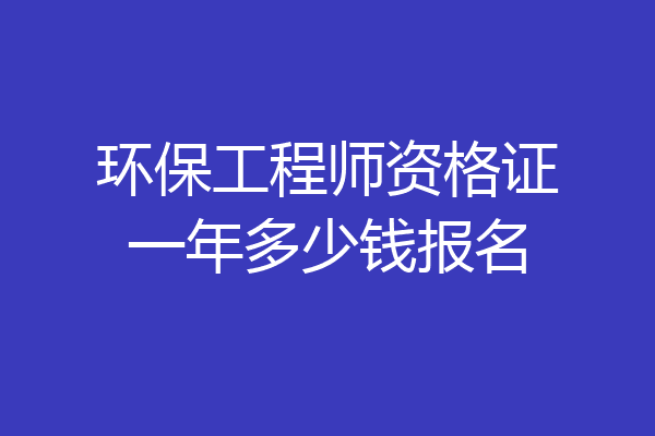 环保工程师资格证一年多少钱报名