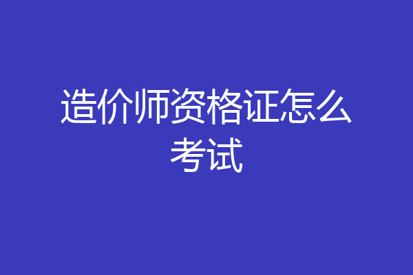 造价师资格证怎么考试