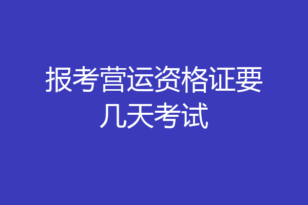 报考营运资格证要几天考试