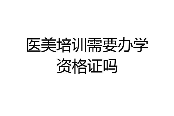医美培训需要办学资格证吗