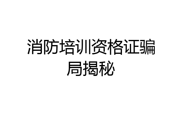 消防培训资格证骗局揭秘