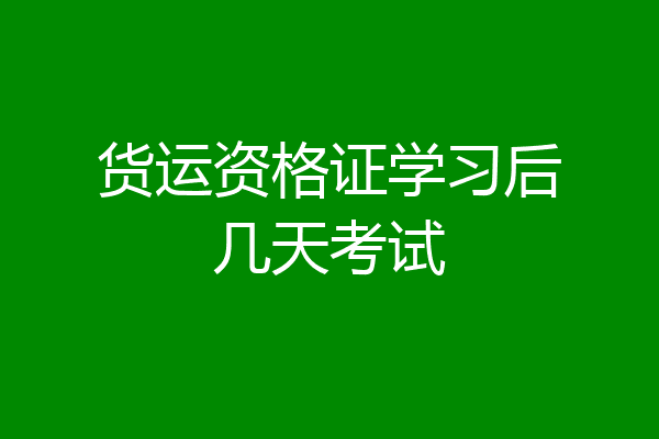 货运资格证学习后几天考试