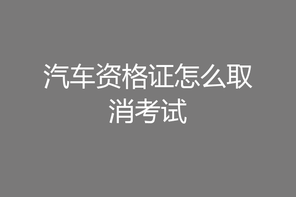 汽车资格证怎么取消考试