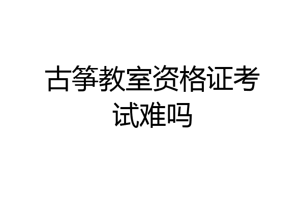 古筝教室资格证考试难吗