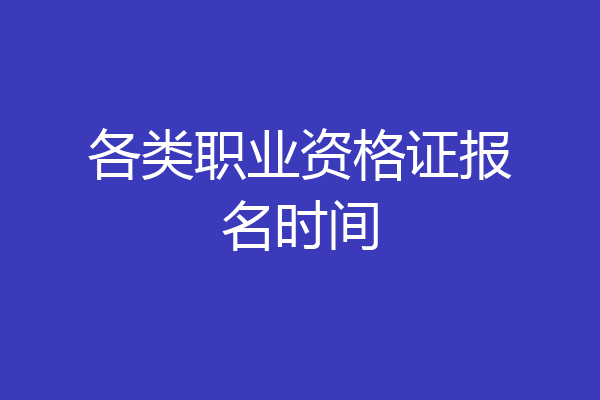 各类职业资格证报名时间