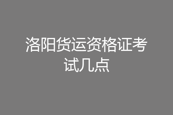 洛阳货运资格证考试几点