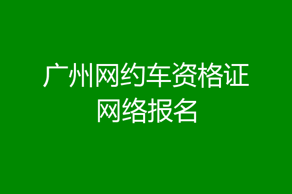 广州网约车资格证网络报名