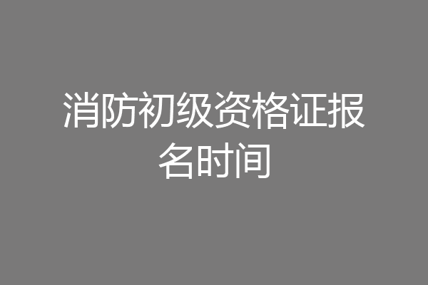 消防初级资格证报名时间