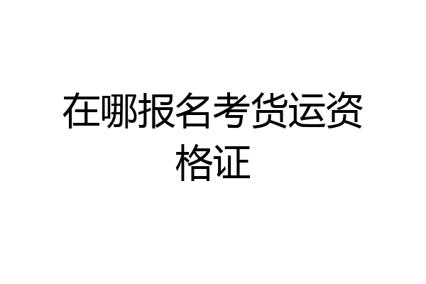 在哪报名考货运资格证