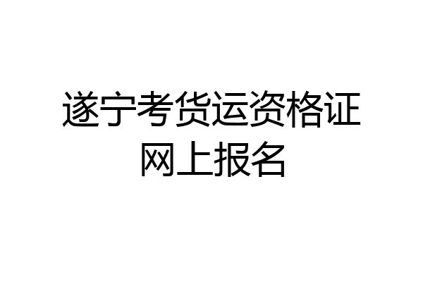 遂宁考货运资格证网上报名