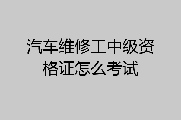 汽车维修工中级资格证怎么考试