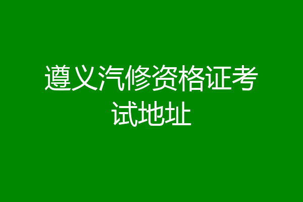 遵义汽修资格证考试地址