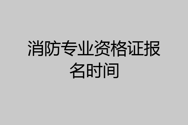 消防专业资格证报名时间