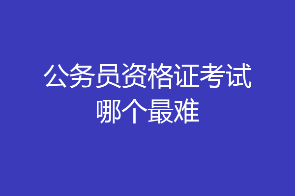 公务员资格证考试哪个最难