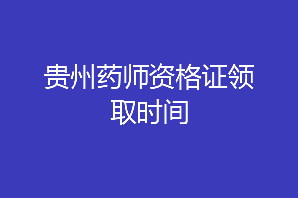 贵州药师资格证领取时间