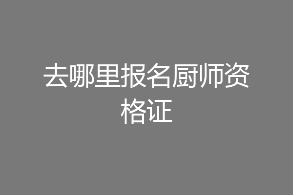 去哪里报名厨师资格证