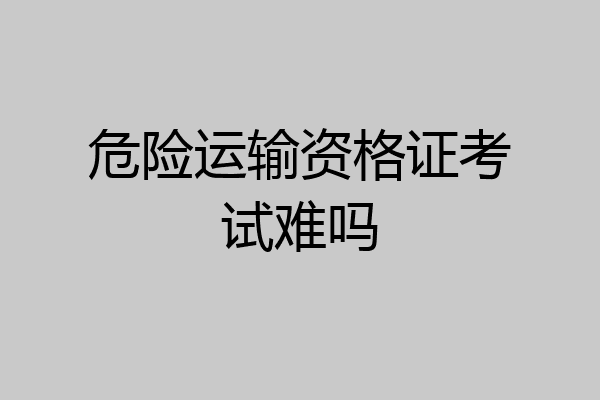 危险运输资格证考试难吗