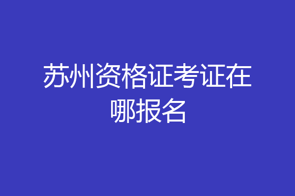 苏州资格证考证在哪报名