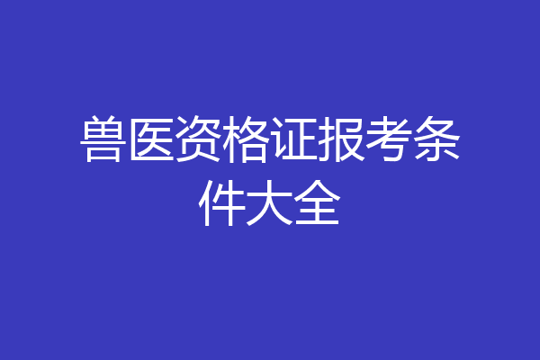 兽医资格证报考条件大全