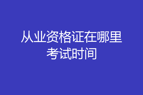 从业资格证在哪里考试时间