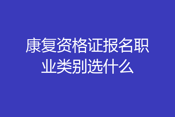 康复资格证报名职业类别选什么