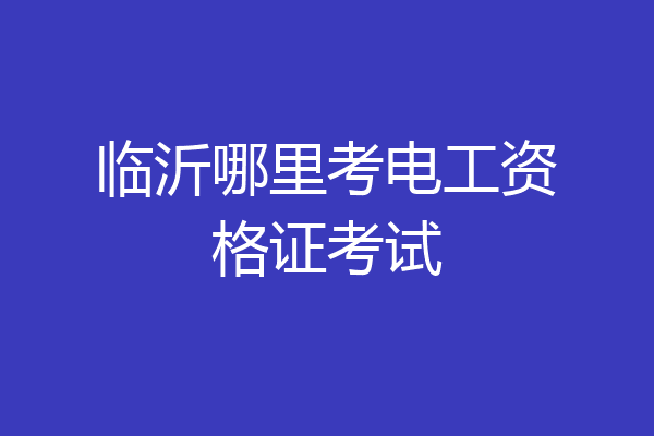 临沂哪里考电工资格证考试
