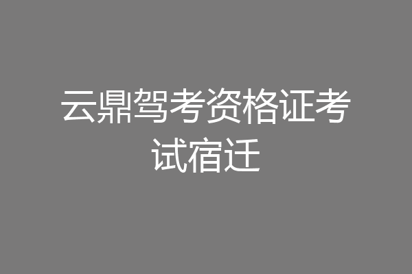 云鼎驾考资格证考试宿迁