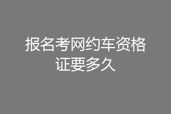报名考网约车资格证要多久