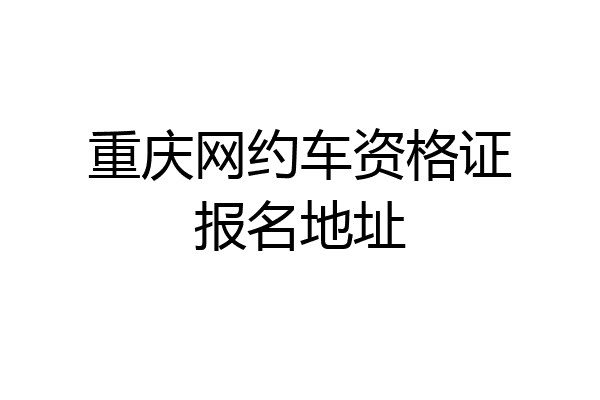 重庆网约车资格证报名地址