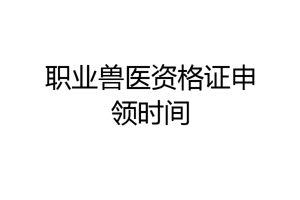 职业兽医资格证申领时间